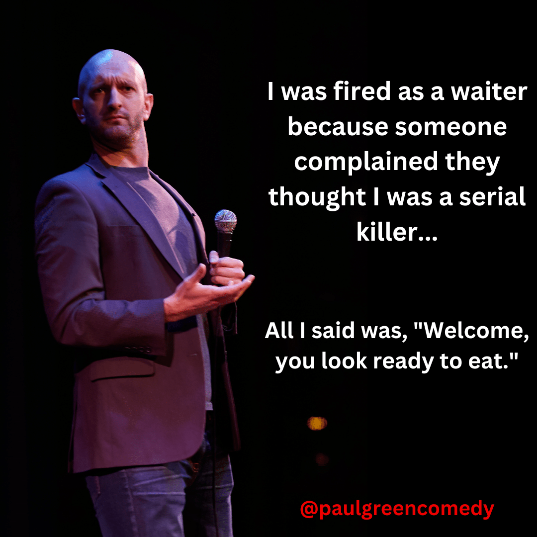 I was fired as a waiter because someone complained they thought I was a serial killer... All I said was,