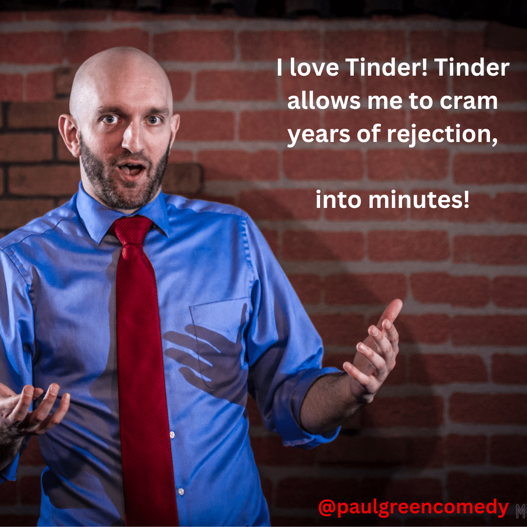 I love Tinder! Tinder allows me to cram years of rejection into minutes! Paul Green
